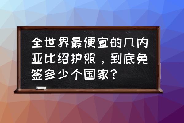 尼日利亚商务签证办理需要多少钱 全世界最便宜的几内亚比绍护照，到底免签多少个国家？