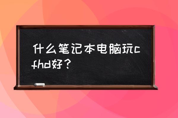 游戏流畅的笔记本电脑 什么笔记本电脑玩cfhd好？