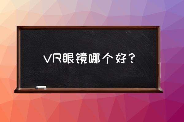 vrglass播放时场景不能切换 VR眼镜哪个好？