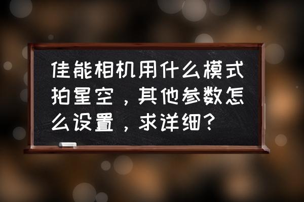 佳能相机感光度自动范围如何设置 佳能相机用什么模式拍星空，其他参数怎么设置，求详细？