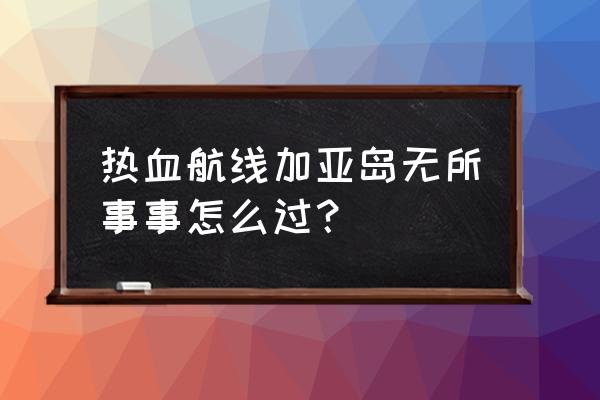 航海王热血航线赏金集结怎么搞 热血航线加亚岛无所事事怎么过？