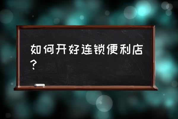 如何快速记住业务流程 如何开好连锁便利店？