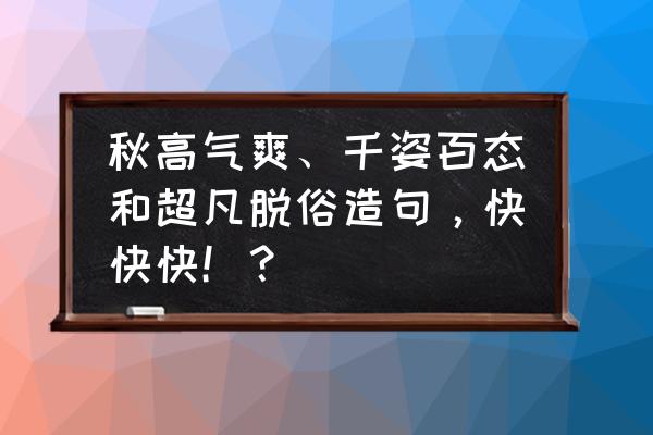 千姿百态造句子三年级一句话 秋高气爽、千姿百态和超凡脱俗造句，快快快！？