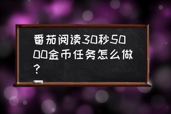 听书为什么没金币 番茄阅读30秒5000金币任务怎么做？