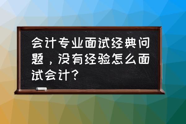 会计的面试100题及答案 会计专业面试经典问题，没有经验怎么面试会计？