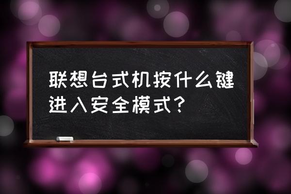 联想台式机按什么键进入安全模式 联想台式机按什么键进入安全模式？