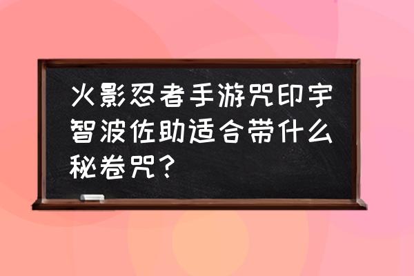 佐助的远程武器有哪些 火影忍者手游咒印宇智波佐助适合带什么秘卷咒？