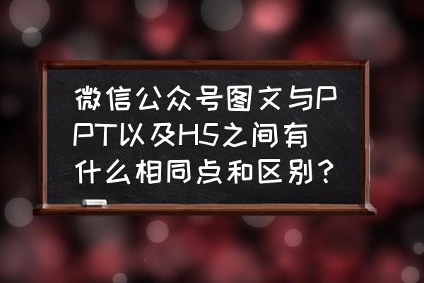 ppt能制作h5吗 微信公众号图文与PPT以及H5之间有什么相同点和区别？