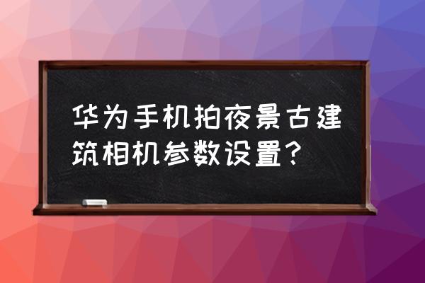 如何用手机拍好古建筑的照片 华为手机拍夜景古建筑相机参数设置？