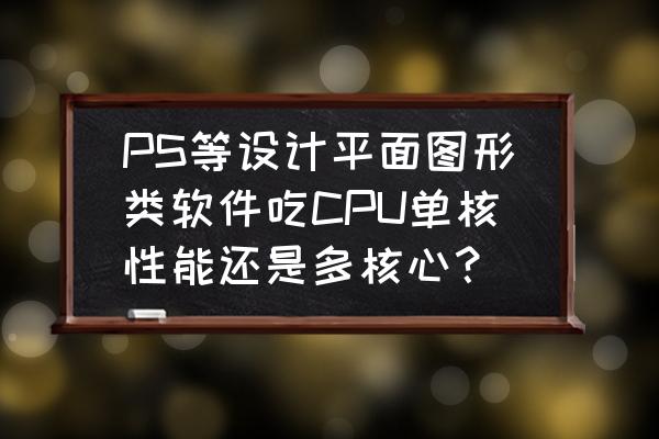 电脑充分利用多核多线程 PS等设计平面图形类软件吃CPU单核性能还是多核心？