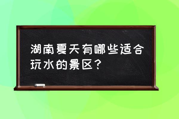 湖南周边避暑胜地自驾游 湖南夏天有哪些适合玩水的景区？