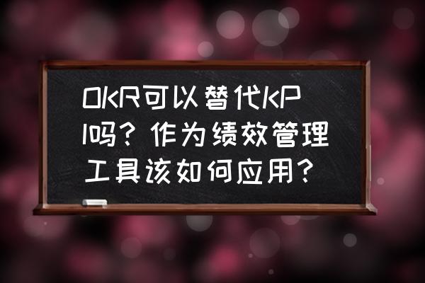 kpi管理软件排行榜 OKR可以替代KPI吗？作为绩效管理工具该如何应用？