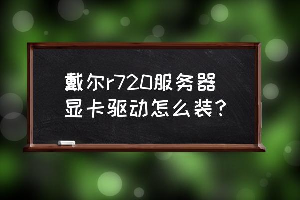 戴尔笔记本独显驱动老是安装失败 戴尔r720服务器显卡驱动怎么装？