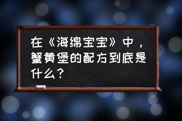 现实中的海绵宝宝蟹黄堡如何制作 在《海绵宝宝》中，蟹黄堡的配方到底是什么？