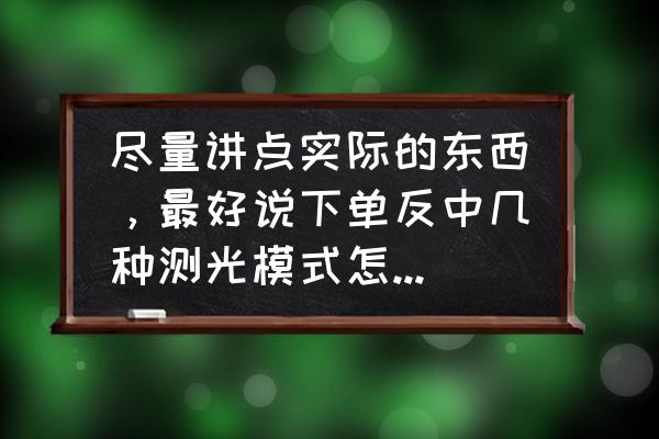 单反相机一定要测光吗怎么调 尽量讲点实际的东西，最好说下单反中几种测光模式怎么运用？