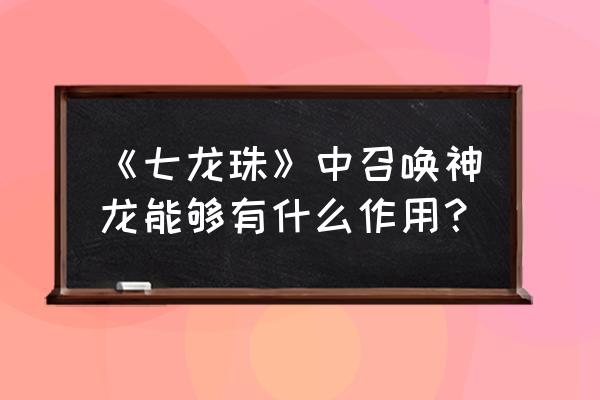 龙族幻想许愿礼盒选错了怎么办 《七龙珠》中召唤神龙能够有什么作用？