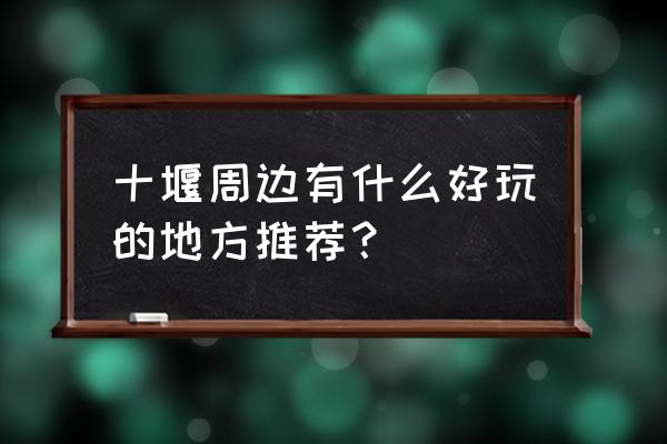 赛武当附近有什么好玩的景点 十堰周边有什么好玩的地方推荐？