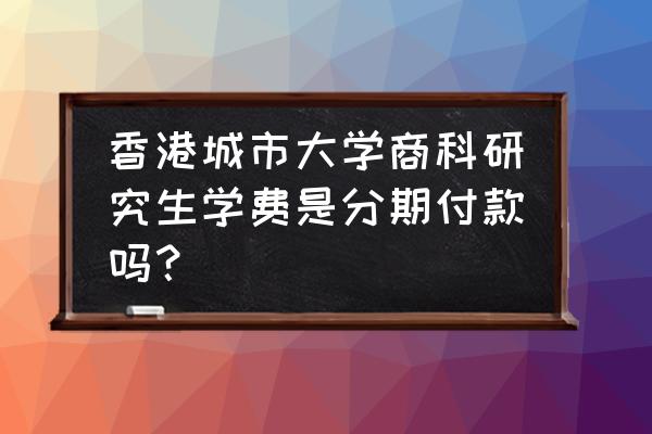 香港城市大学研究生啥时候发通知 香港城市大学商科研究生学费是分期付款吗？