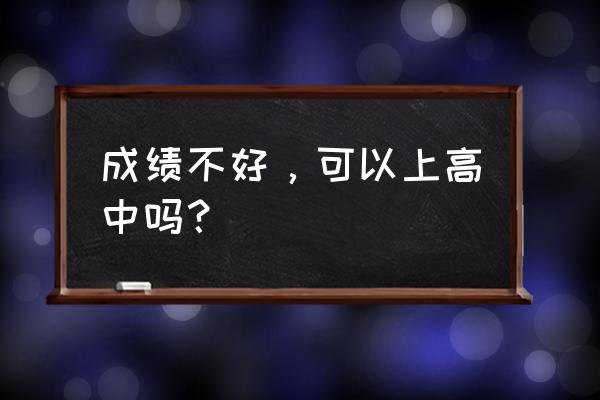 高中实在上不下去怎么办 成绩不好，可以上高中吗？