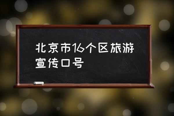 北京旅游景点大全及路线图介绍 北京市16个区旅游宣传口号