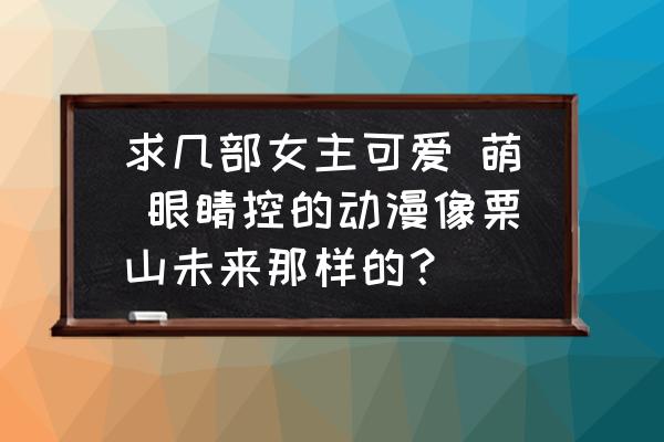 卡通可爱女生短发 求几部女主可爱 萌 眼睛控的动漫像栗山未来那样的？