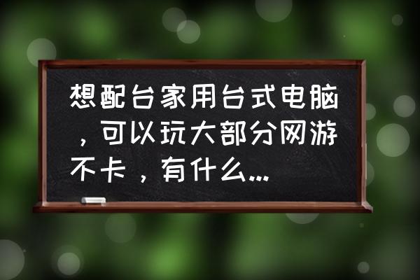 台式电脑游戏攻略 想配台家用台式电脑，可以玩大部分网游不卡，有什么推荐的？