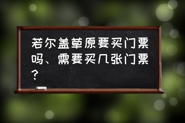 若尔盖附近不要门票的景点 若尔盖草原要买门票吗、需要买几张门票？