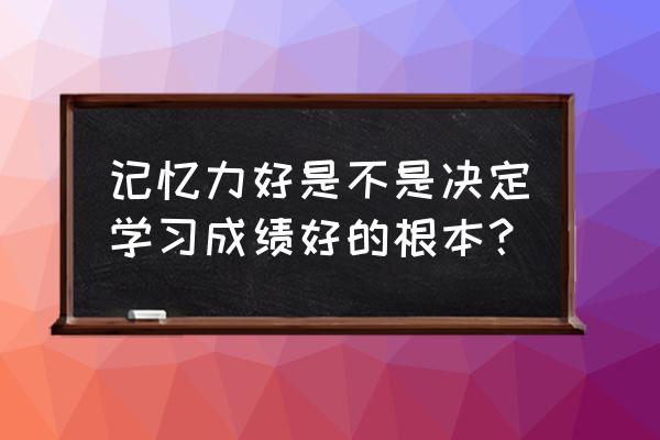 怎么可以让记忆力变得更加好 记忆力好是不是决定学习成绩好的根本？