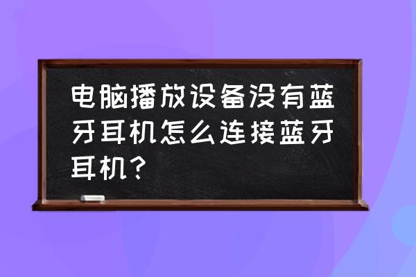 电脑能否直接连接蓝牙耳机 电脑播放设备没有蓝牙耳机怎么连接蓝牙耳机？