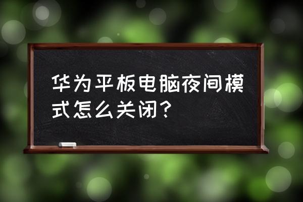 华为夜间模式怎么解除 华为平板电脑夜间模式怎么关闭？