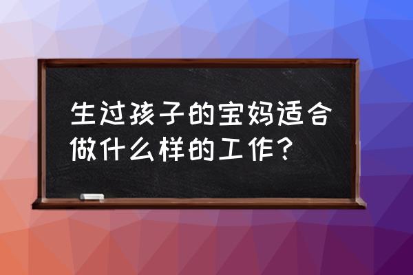 几年没上班的宝妈适合做什么工作 生过孩子的宝妈适合做什么样的工作？