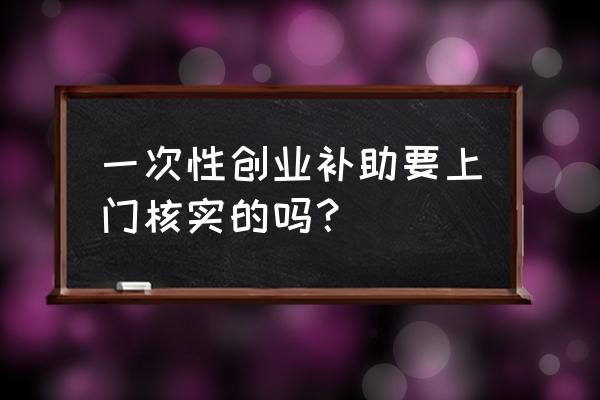 一次性创业补贴网上查询 一次性创业补助要上门核实的吗？