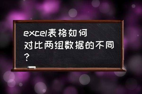 excel表格中如何对比两列不同数据 excel表格如何对比两组数据的不同？