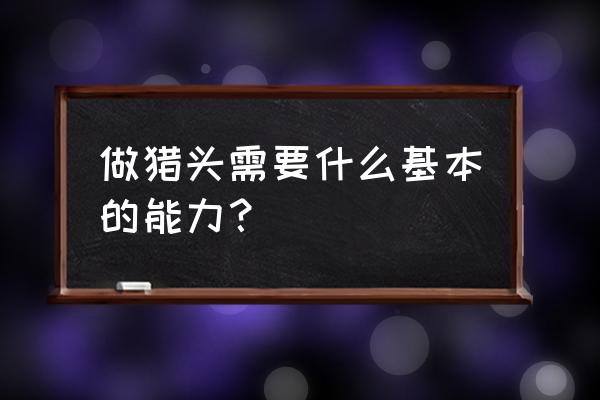 什么样的人适合通过猎头去找工作 做猎头需要什么基本的能力？