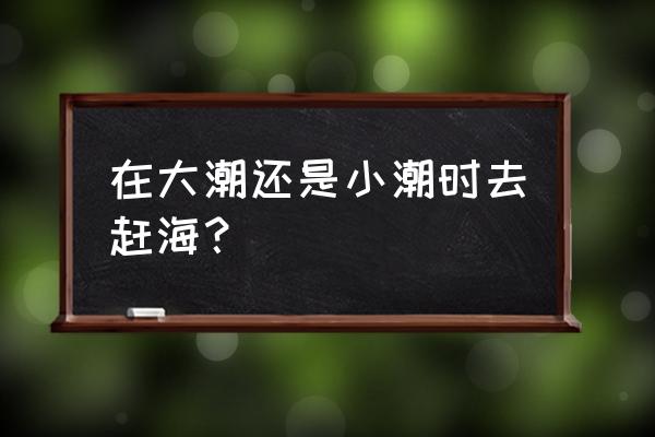 大潮小潮口诀 在大潮还是小潮时去赶海？