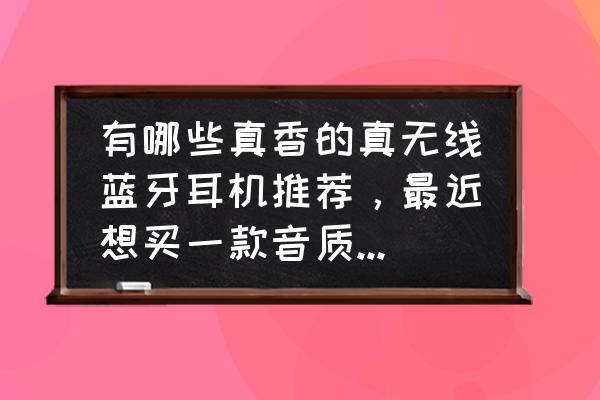 哪一款蓝牙耳机比较好 有哪些真香的真无线蓝牙耳机推荐，最近想买一款音质好价位中等的？