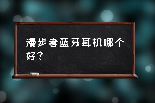 漫步者该买哪一款蓝牙耳机 漫步者蓝牙耳机哪个好？