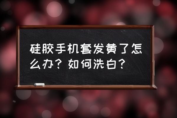 白色手机套脏了怎么洗 硅胶手机套发黄了怎么办？如何洗白？