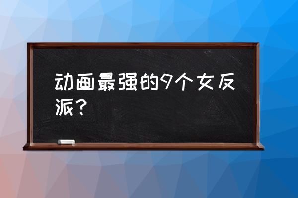 动漫少女被反派迷倒 动画最强的9个女反派？