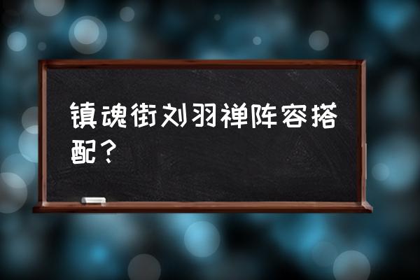 镇魂街天生为王刘羽禅怎么快速sp 镇魂街刘羽禅阵容搭配？