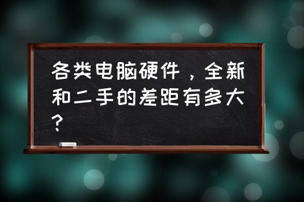 怎么测试电脑硬件的性能 各类电脑硬件，全新和二手的差距有多大？