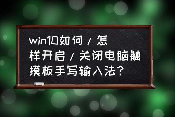 如何关闭触摸屏电脑的键盘工具 win10如何/怎样开启/关闭电脑触摸板手写输入法？