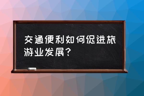 区域经济发展对旅游业的影响 交通便利如何促进旅游业发展？