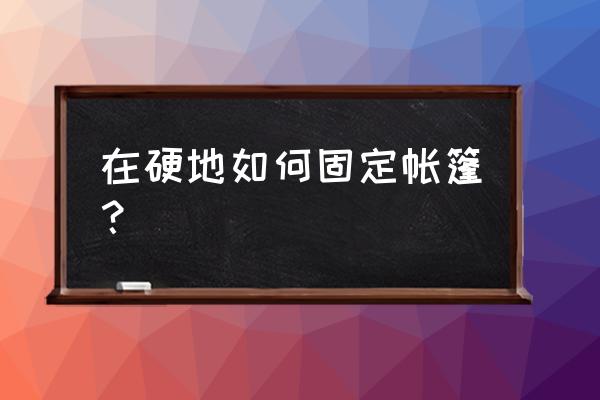 搭帐篷的技巧是什么 在硬地如何固定帐篷？