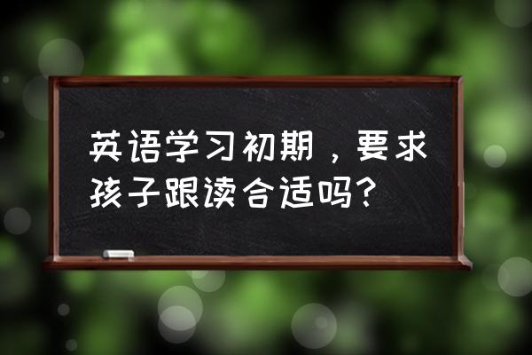 儿童英语教育有必要吗 英语学习初期，要求孩子跟读合适吗？