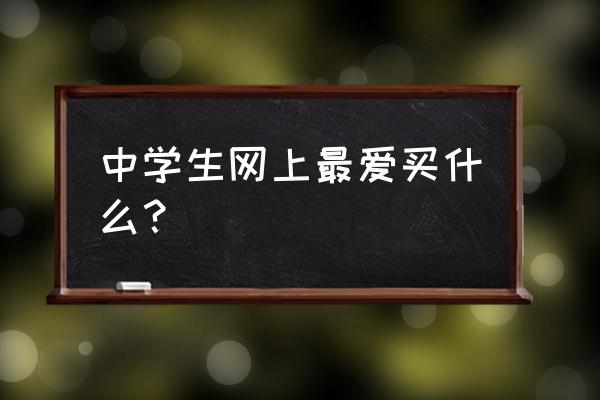 现在高中生用什么购物 中学生网上最爱买什么？