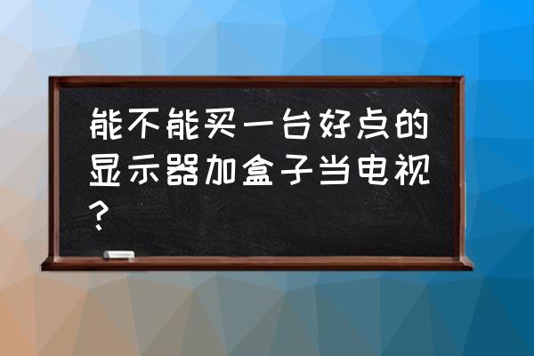 微鲸w43换屏 能不能买一台好点的显示器加盒子当电视？