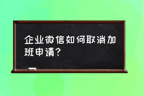 企业微信怎么没有加班申请 企业微信如何取消加班申请？