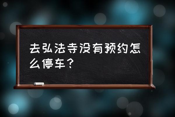 去弘法寺停车可以停哪里 去弘法寺没有预约怎么停车？