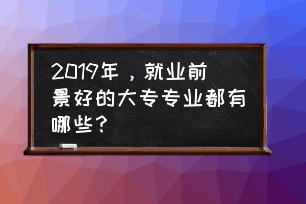 大专哪个专业最好就业 2019年，就业前景好的大专专业都有哪些？